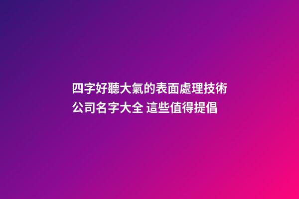四字好聽大氣的表面處理技術公司名字大全 這些值得提倡-第1張-公司起名-玄機派